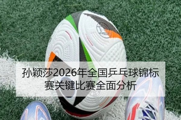 孙颖莎2026年全国乒乓球锦标赛关键比赛全面分析