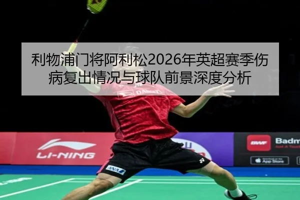 利物浦门将阿利松2026年英超赛季伤病复出情况与球队前景深度分析