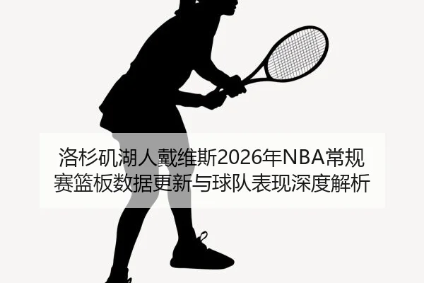 洛杉矶湖人戴维斯2026年NBA常规赛篮板数据更新与球队表现深度解析