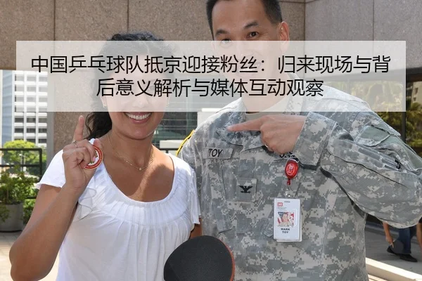 中国乒乓球队抵京迎接粉丝：归来现场与背后意义解析与媒体互动观察